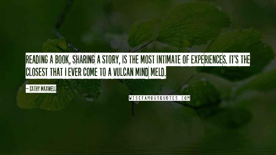 Cathy Maxwell Quotes: Reading a book, sharing a story, is the most intimate of experiences. It's the closest that I ever come to a Vulcan mind meld.