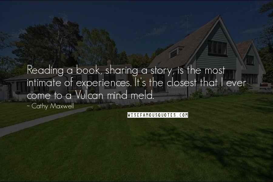 Cathy Maxwell Quotes: Reading a book, sharing a story, is the most intimate of experiences. It's the closest that I ever come to a Vulcan mind meld.