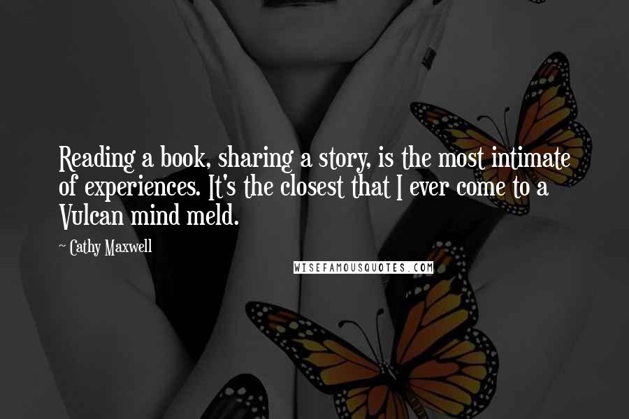 Cathy Maxwell Quotes: Reading a book, sharing a story, is the most intimate of experiences. It's the closest that I ever come to a Vulcan mind meld.