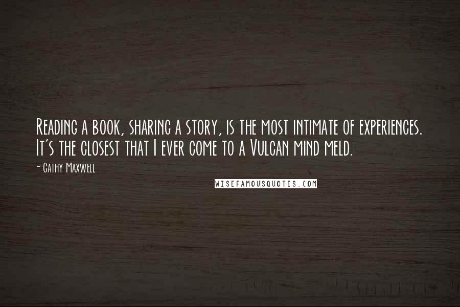 Cathy Maxwell Quotes: Reading a book, sharing a story, is the most intimate of experiences. It's the closest that I ever come to a Vulcan mind meld.