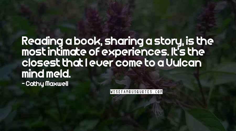 Cathy Maxwell Quotes: Reading a book, sharing a story, is the most intimate of experiences. It's the closest that I ever come to a Vulcan mind meld.