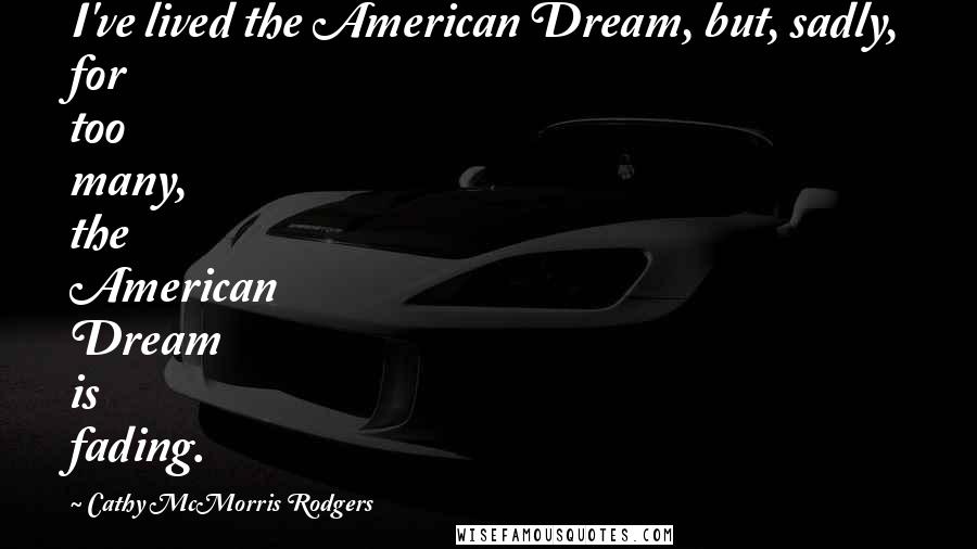 Cathy McMorris Rodgers Quotes: I've lived the American Dream, but, sadly, for too many, the American Dream is fading.