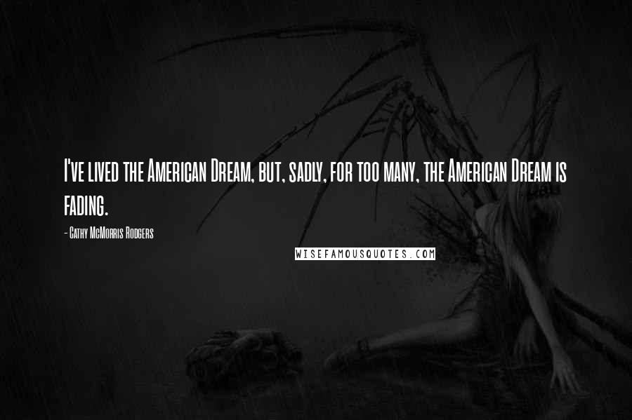 Cathy McMorris Rodgers Quotes: I've lived the American Dream, but, sadly, for too many, the American Dream is fading.