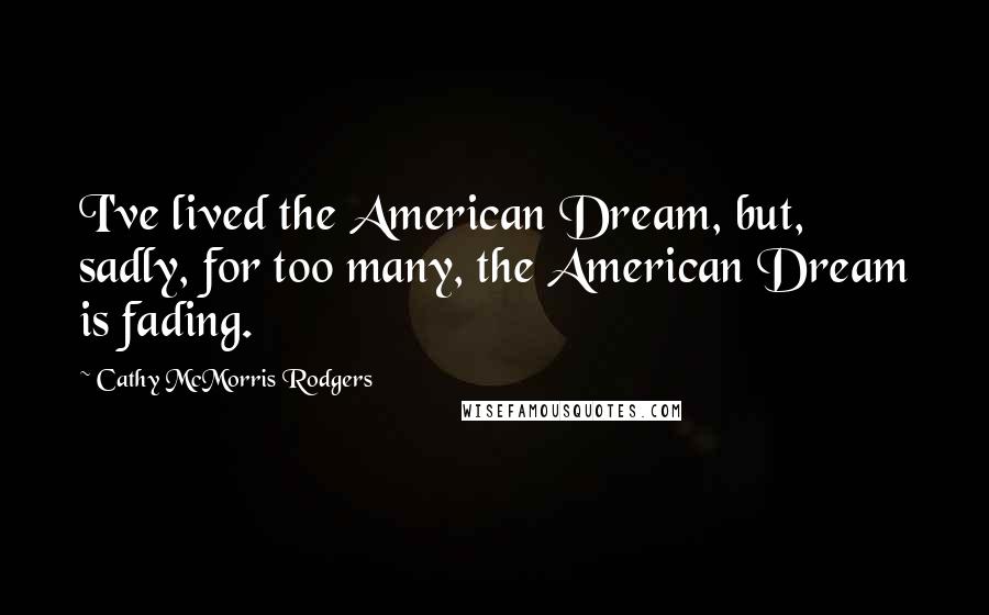 Cathy McMorris Rodgers Quotes: I've lived the American Dream, but, sadly, for too many, the American Dream is fading.