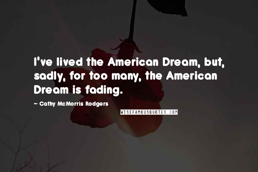 Cathy McMorris Rodgers Quotes: I've lived the American Dream, but, sadly, for too many, the American Dream is fading.