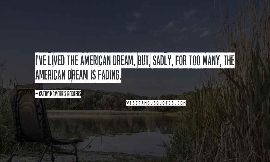 Cathy McMorris Rodgers Quotes: I've lived the American Dream, but, sadly, for too many, the American Dream is fading.