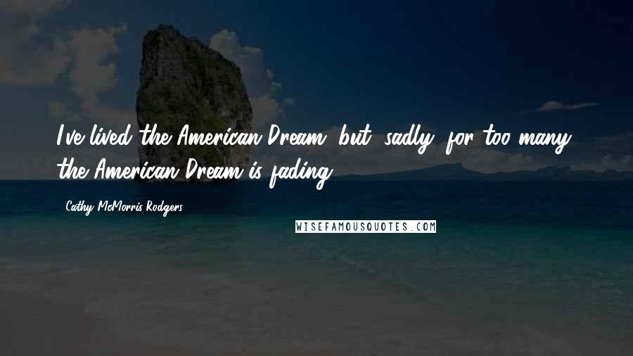 Cathy McMorris Rodgers Quotes: I've lived the American Dream, but, sadly, for too many, the American Dream is fading.