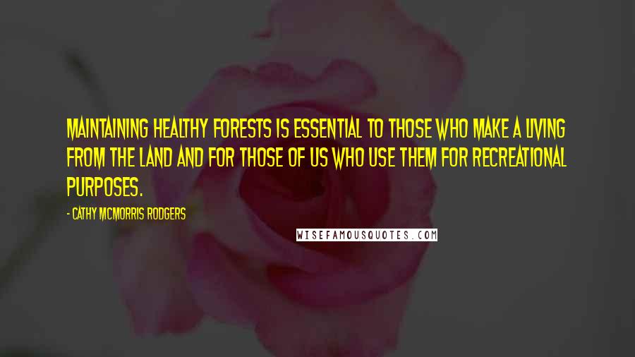 Cathy McMorris Rodgers Quotes: Maintaining healthy forests is essential to those who make a living from the land and for those of us who use them for recreational purposes.