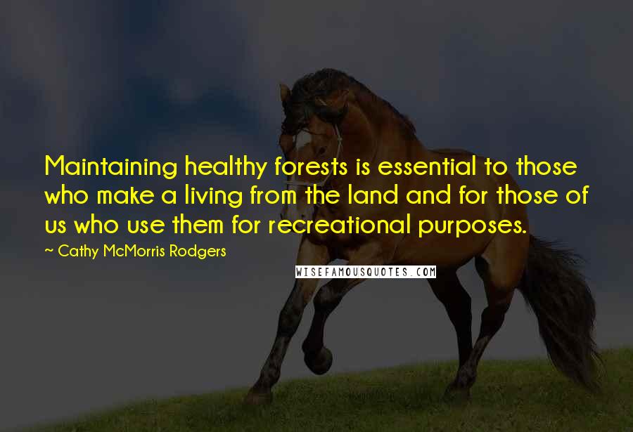 Cathy McMorris Rodgers Quotes: Maintaining healthy forests is essential to those who make a living from the land and for those of us who use them for recreational purposes.