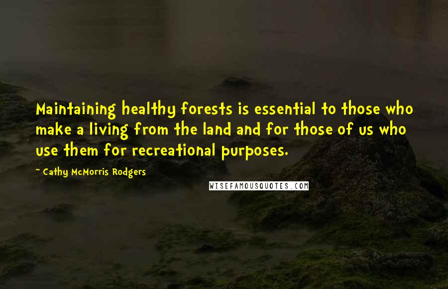 Cathy McMorris Rodgers Quotes: Maintaining healthy forests is essential to those who make a living from the land and for those of us who use them for recreational purposes.