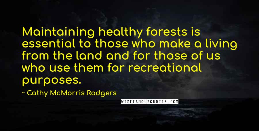 Cathy McMorris Rodgers Quotes: Maintaining healthy forests is essential to those who make a living from the land and for those of us who use them for recreational purposes.