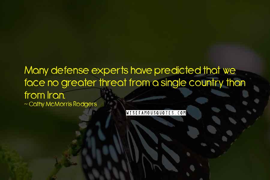 Cathy McMorris Rodgers Quotes: Many defense experts have predicted that we face no greater threat from a single country than from Iran.