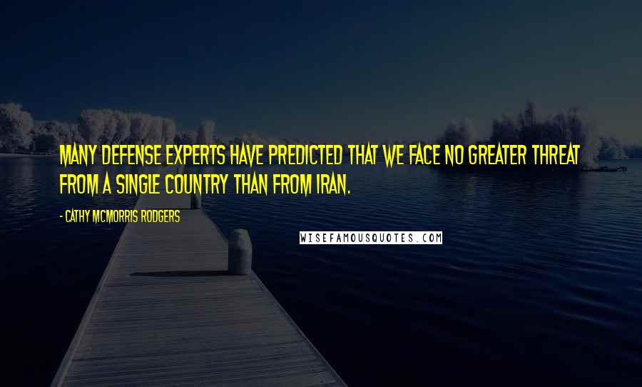 Cathy McMorris Rodgers Quotes: Many defense experts have predicted that we face no greater threat from a single country than from Iran.
