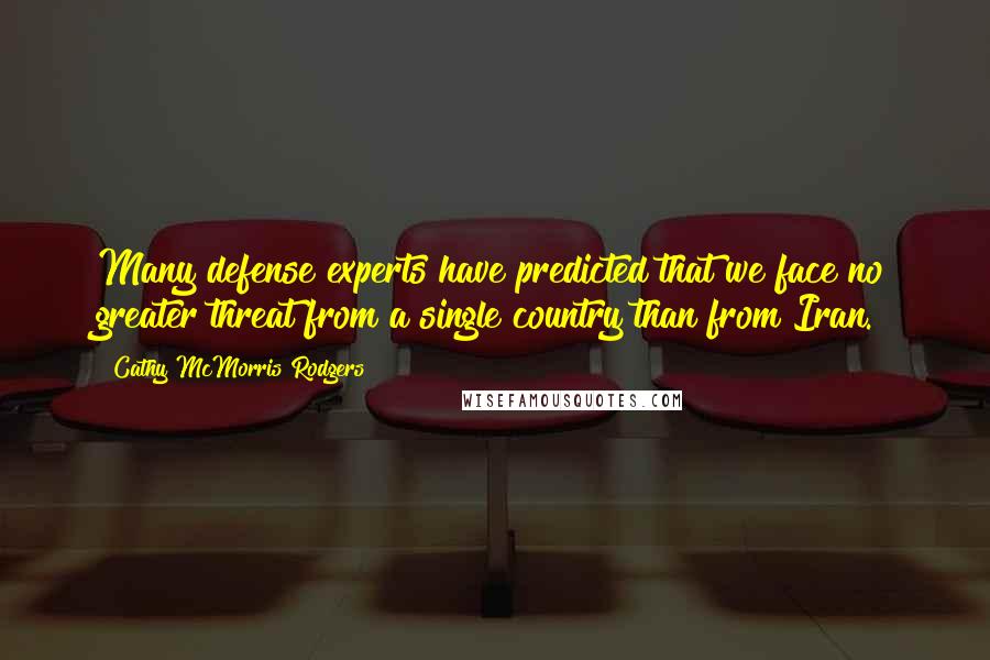 Cathy McMorris Rodgers Quotes: Many defense experts have predicted that we face no greater threat from a single country than from Iran.