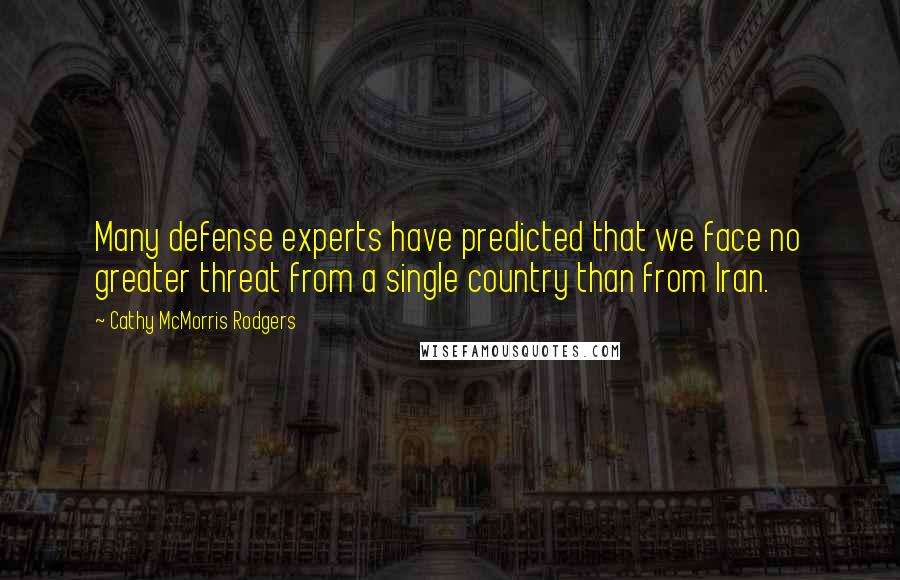 Cathy McMorris Rodgers Quotes: Many defense experts have predicted that we face no greater threat from a single country than from Iran.
