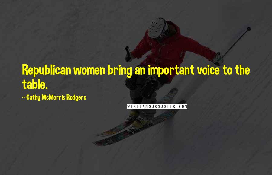 Cathy McMorris Rodgers Quotes: Republican women bring an important voice to the table.