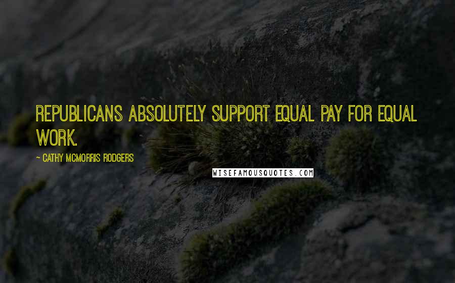 Cathy McMorris Rodgers Quotes: Republicans absolutely support equal pay for equal work.