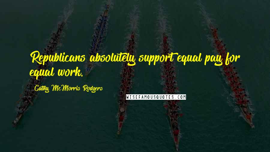 Cathy McMorris Rodgers Quotes: Republicans absolutely support equal pay for equal work.