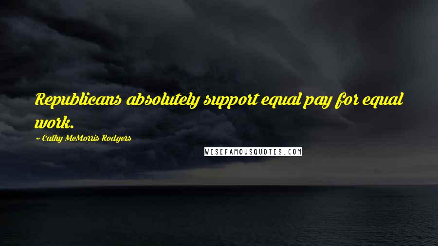 Cathy McMorris Rodgers Quotes: Republicans absolutely support equal pay for equal work.