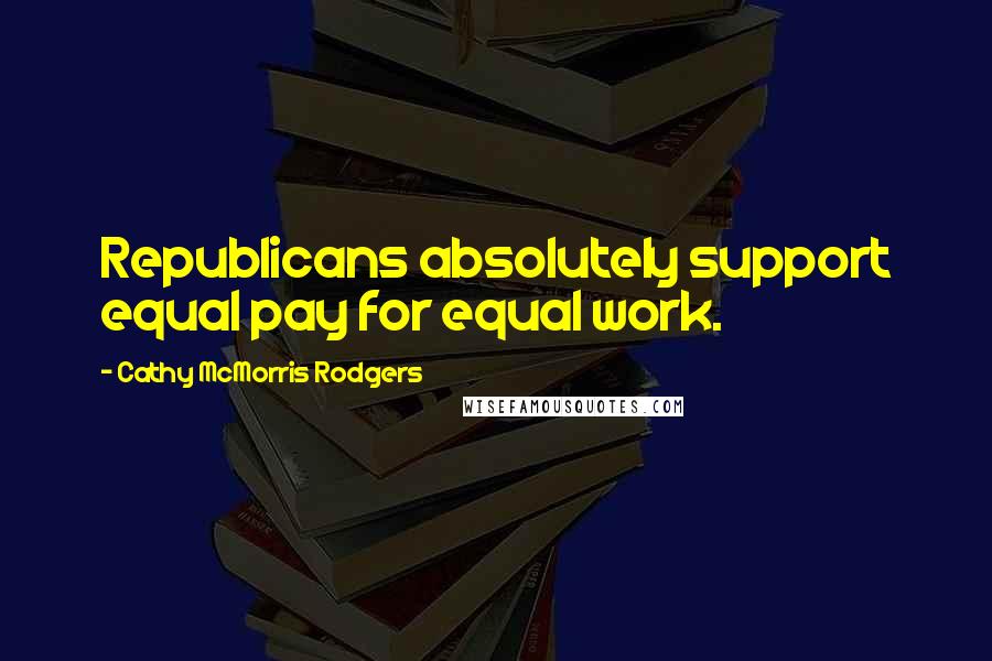 Cathy McMorris Rodgers Quotes: Republicans absolutely support equal pay for equal work.