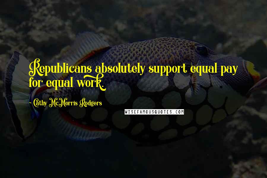 Cathy McMorris Rodgers Quotes: Republicans absolutely support equal pay for equal work.