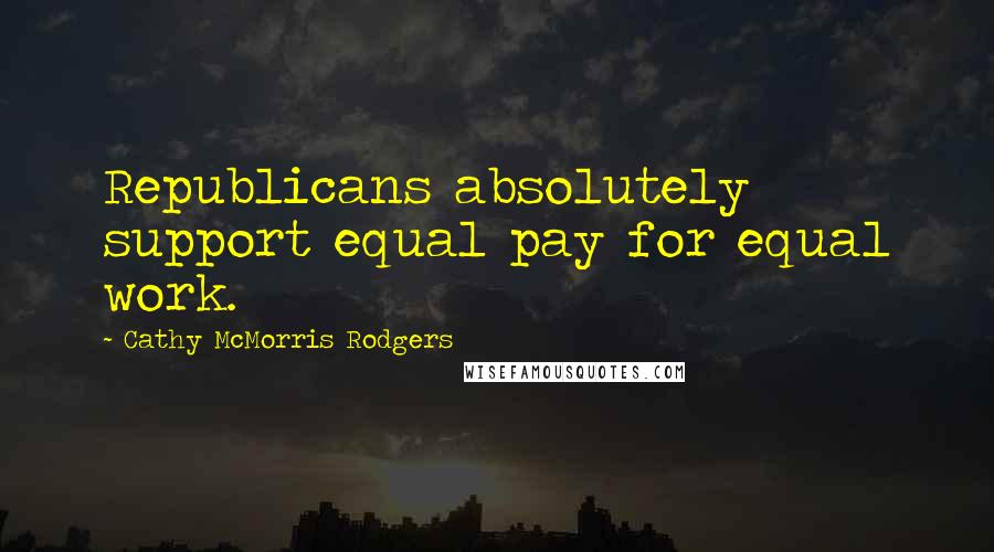 Cathy McMorris Rodgers Quotes: Republicans absolutely support equal pay for equal work.