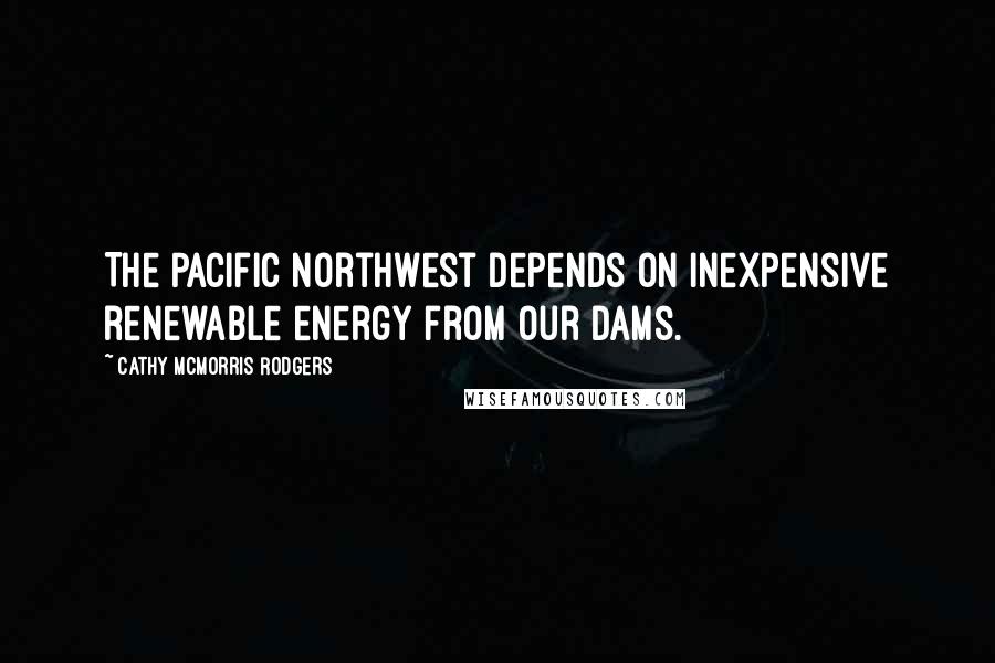 Cathy McMorris Rodgers Quotes: The Pacific Northwest depends on inexpensive renewable energy from our dams.