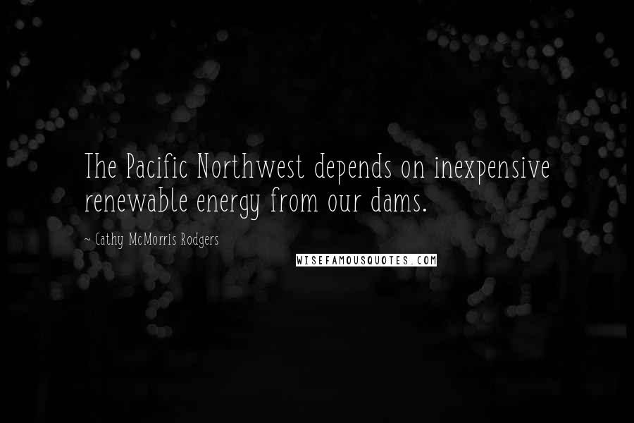 Cathy McMorris Rodgers Quotes: The Pacific Northwest depends on inexpensive renewable energy from our dams.