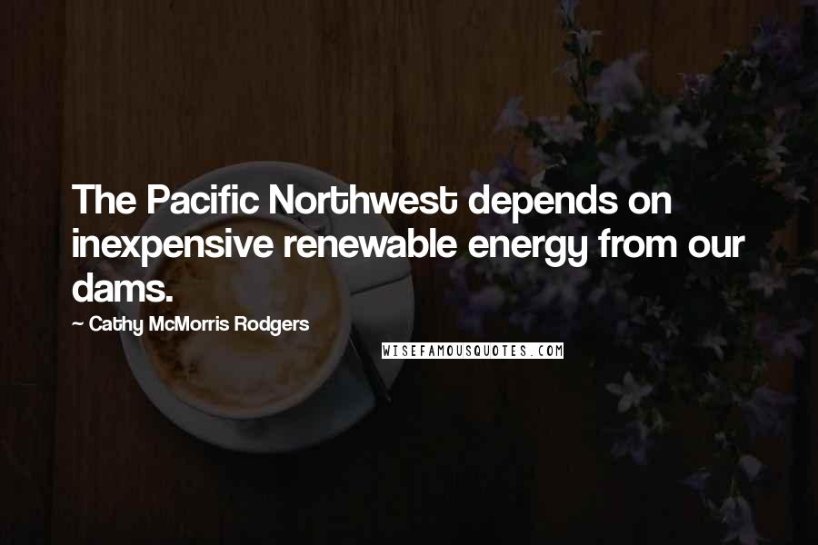 Cathy McMorris Rodgers Quotes: The Pacific Northwest depends on inexpensive renewable energy from our dams.