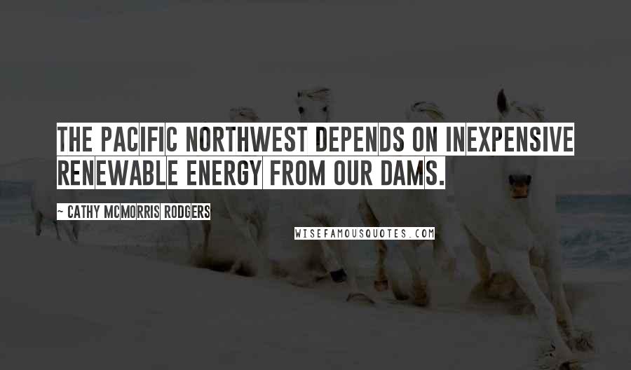 Cathy McMorris Rodgers Quotes: The Pacific Northwest depends on inexpensive renewable energy from our dams.