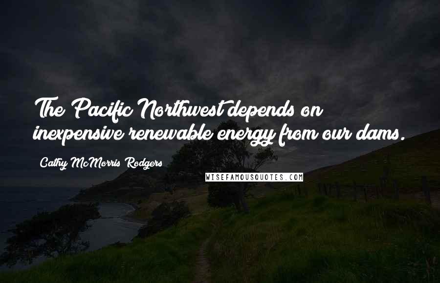 Cathy McMorris Rodgers Quotes: The Pacific Northwest depends on inexpensive renewable energy from our dams.