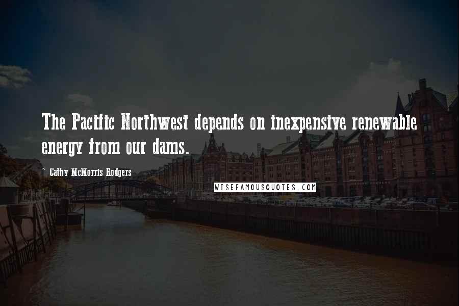 Cathy McMorris Rodgers Quotes: The Pacific Northwest depends on inexpensive renewable energy from our dams.