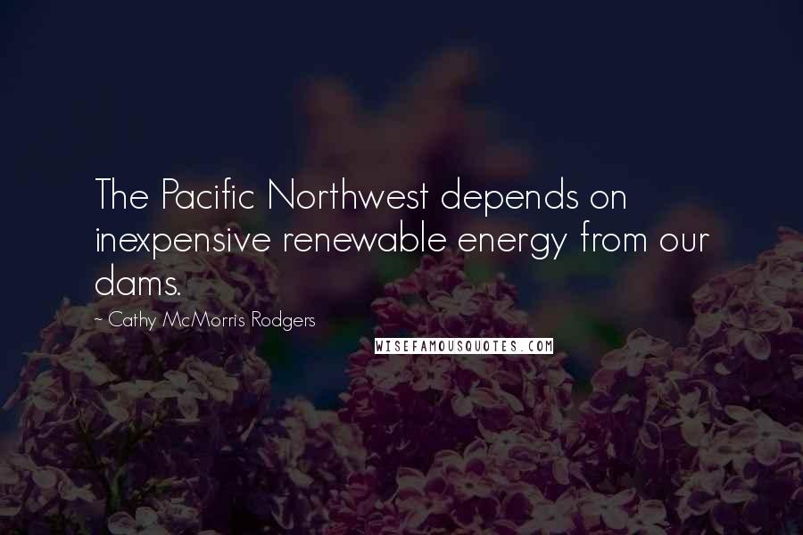 Cathy McMorris Rodgers Quotes: The Pacific Northwest depends on inexpensive renewable energy from our dams.