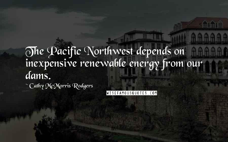 Cathy McMorris Rodgers Quotes: The Pacific Northwest depends on inexpensive renewable energy from our dams.