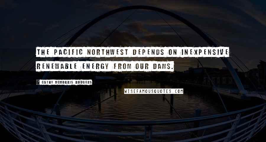 Cathy McMorris Rodgers Quotes: The Pacific Northwest depends on inexpensive renewable energy from our dams.