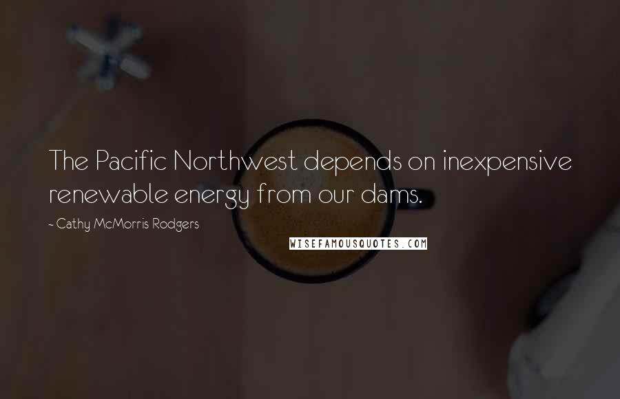 Cathy McMorris Rodgers Quotes: The Pacific Northwest depends on inexpensive renewable energy from our dams.