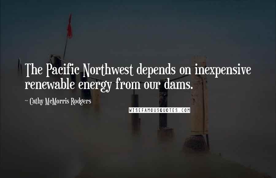 Cathy McMorris Rodgers Quotes: The Pacific Northwest depends on inexpensive renewable energy from our dams.