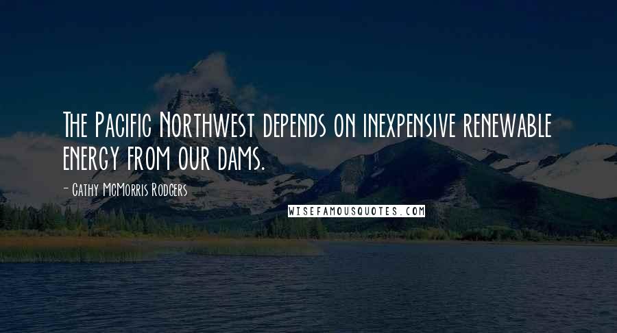 Cathy McMorris Rodgers Quotes: The Pacific Northwest depends on inexpensive renewable energy from our dams.