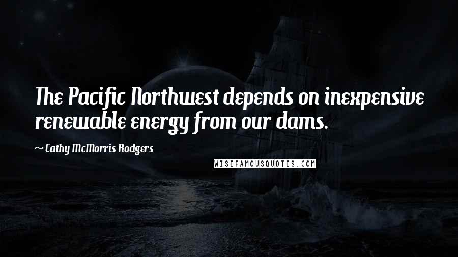 Cathy McMorris Rodgers Quotes: The Pacific Northwest depends on inexpensive renewable energy from our dams.