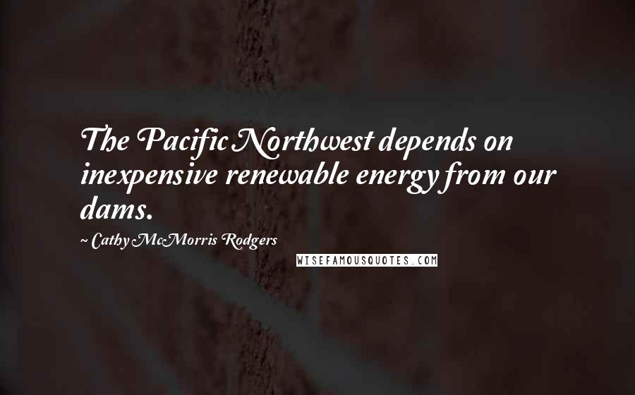 Cathy McMorris Rodgers Quotes: The Pacific Northwest depends on inexpensive renewable energy from our dams.