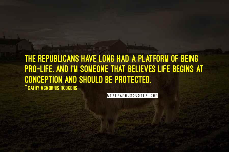 Cathy McMorris Rodgers Quotes: The Republicans have long had a platform of being pro-life. And I'm someone that believes life begins at conception and should be protected.