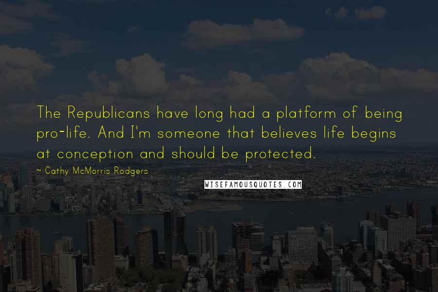 Cathy McMorris Rodgers Quotes: The Republicans have long had a platform of being pro-life. And I'm someone that believes life begins at conception and should be protected.