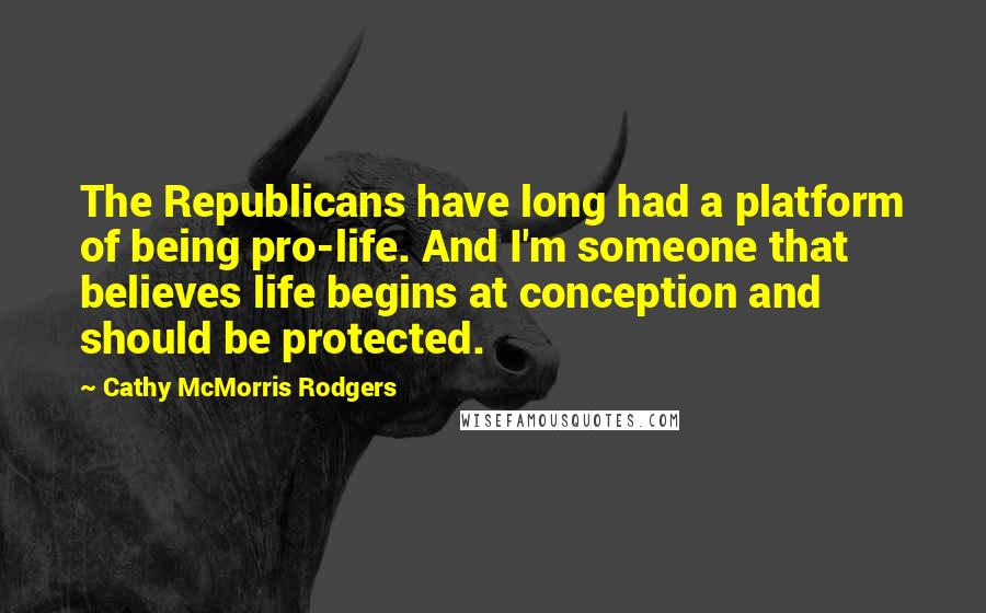 Cathy McMorris Rodgers Quotes: The Republicans have long had a platform of being pro-life. And I'm someone that believes life begins at conception and should be protected.