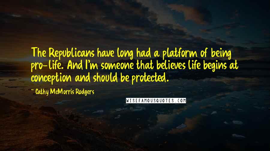 Cathy McMorris Rodgers Quotes: The Republicans have long had a platform of being pro-life. And I'm someone that believes life begins at conception and should be protected.