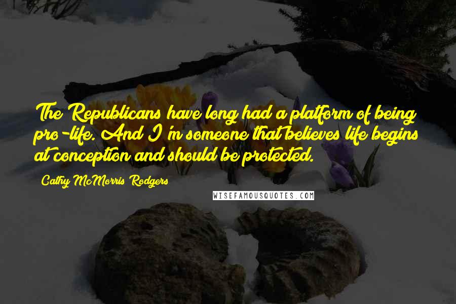Cathy McMorris Rodgers Quotes: The Republicans have long had a platform of being pro-life. And I'm someone that believes life begins at conception and should be protected.