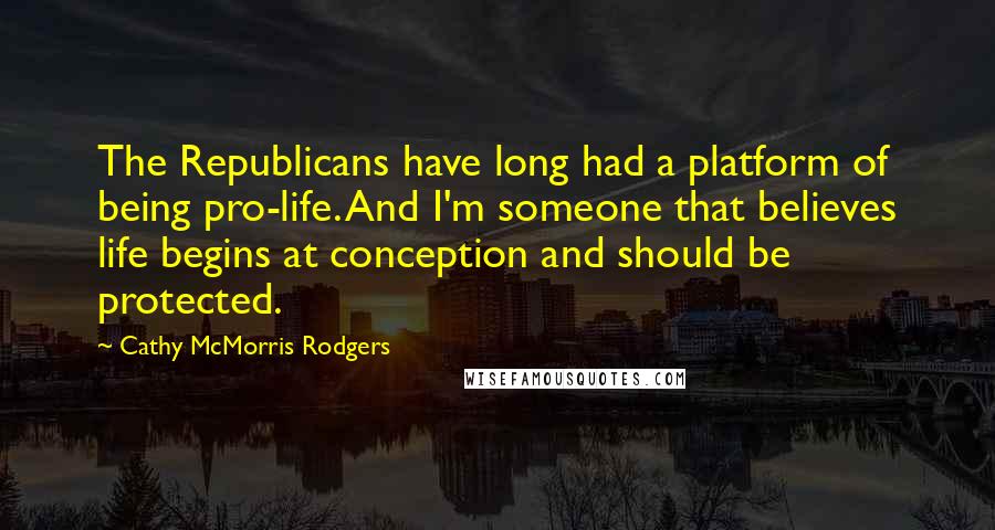Cathy McMorris Rodgers Quotes: The Republicans have long had a platform of being pro-life. And I'm someone that believes life begins at conception and should be protected.