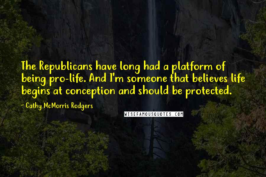 Cathy McMorris Rodgers Quotes: The Republicans have long had a platform of being pro-life. And I'm someone that believes life begins at conception and should be protected.