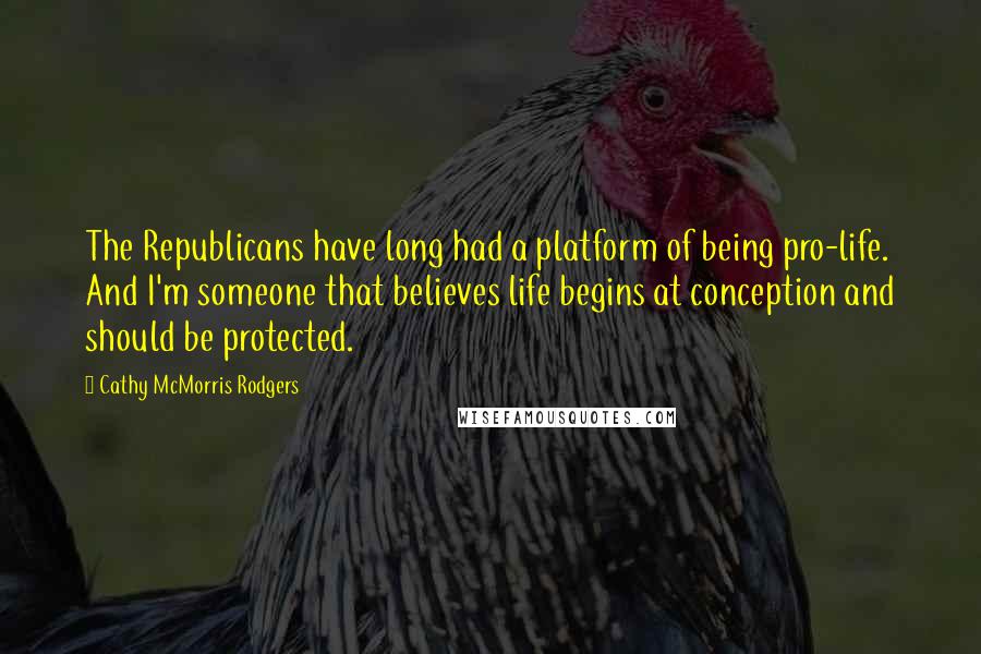 Cathy McMorris Rodgers Quotes: The Republicans have long had a platform of being pro-life. And I'm someone that believes life begins at conception and should be protected.