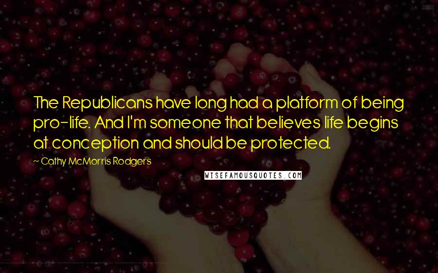 Cathy McMorris Rodgers Quotes: The Republicans have long had a platform of being pro-life. And I'm someone that believes life begins at conception and should be protected.