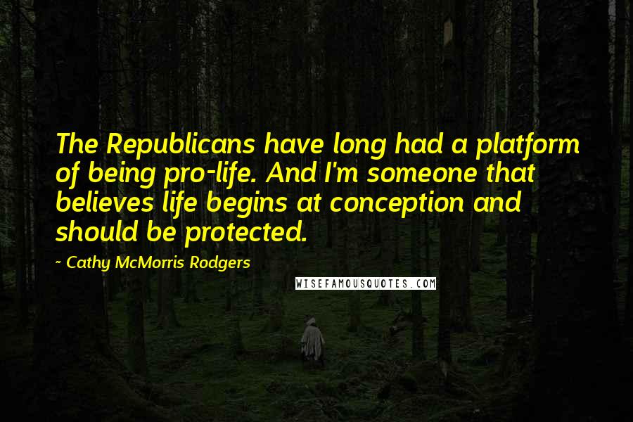 Cathy McMorris Rodgers Quotes: The Republicans have long had a platform of being pro-life. And I'm someone that believes life begins at conception and should be protected.